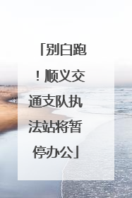 别白跑！顺义交通支队执法站将暂停办公