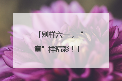 别样六一，“童”样精彩！