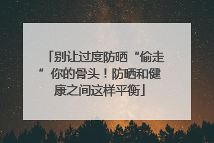 别让过度防晒“偷走”你的骨头！防晒和健康之间这样平衡