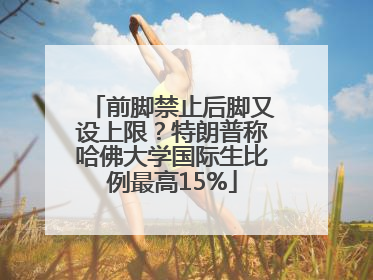 前脚禁止后脚又设上限？特朗普称哈佛大学国际生比例最高15%