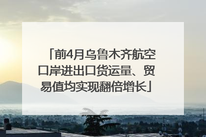 前4月乌鲁木齐航空口岸进出口货运量、贸易值均实现翻倍增长