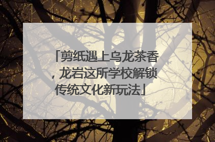剪纸遇上乌龙茶香，龙岩这所学校解锁传统文化新玩法