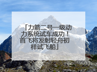 力箭二号一级动力系统试车成功！首飞将发射轻舟初样试飞船