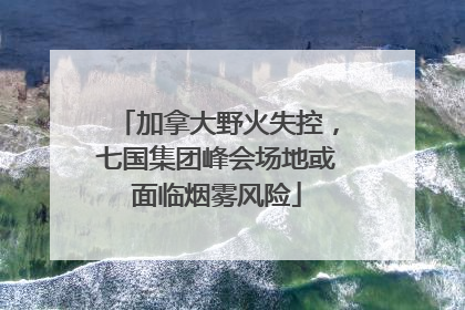 加拿大野火失控，七国集团峰会场地或面临烟雾风险
