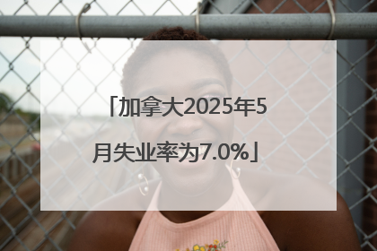 加拿大2025年5月失业率为7.0%