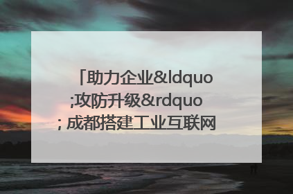 助力企业“攻防升级” 成都搭建工业互联网安全供需对接平台