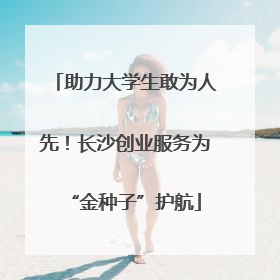 助力大学生敢为人先！长沙创业服务为“金种子”护航