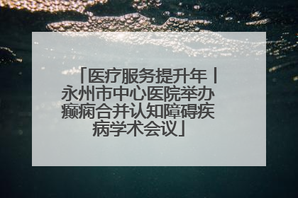医疗服务提升年丨永州市中心医院举办癫痫合并认知障碍疾病学术会议