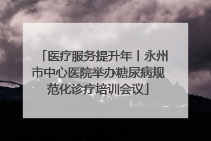 医疗服务提升年丨永州市中心医院举办糖尿病规范化诊疗培训会议