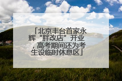 北京丰台首家永辉“胖改店”开业，高考期间还为考生设临时休息区