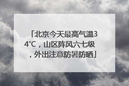 北京今天最高气温34℃，山区阵风六七级，外出注意防暑防晒