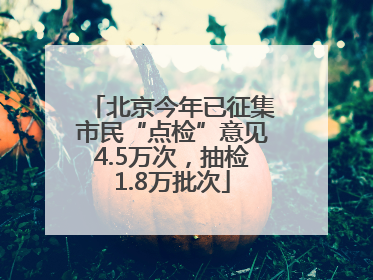 北京今年已征集市民“点检”意见4.5万次，抽检1.8万批次