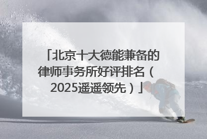 北京十大德能兼备的律师事务所好评排名（2025遥遥领先）