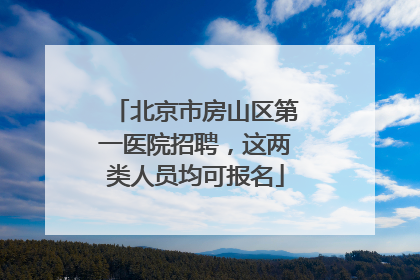 北京市房山区第一医院招聘，这两类人员均可报名
