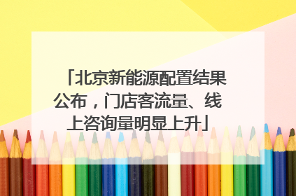 北京新能源配置结果公布，门店客流量、线上咨询量明显上升