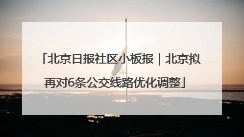 北京日报社区小板报｜北京拟再对6条公交线路优化调整