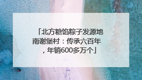 北方糖馅粽子发源地南谢堡村：传承六百年，年销600多万个
