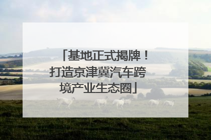 基地正式揭牌！打造京津冀汽车跨境产业生态圈