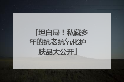 坦白局！私藏多年的抗老抗氧化护肤品大公开