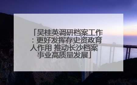 吴桂英调研档案工作：更好发挥存史资政育人作用 推动长沙档案事业高质量发展