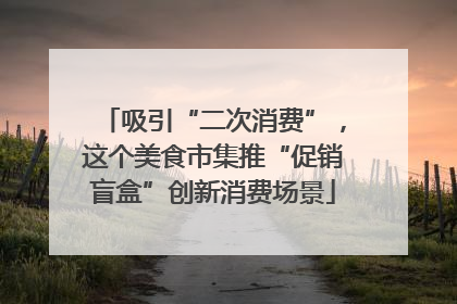吸引“二次消费”，这个美食市集推“促销盲盒”创新消费场景