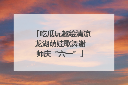 吃瓜玩趣绘清凉 龙湖萌娃歌舞谢师庆“六一”