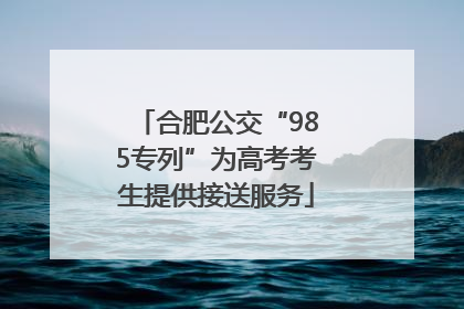 合肥公交“985专列”为高考考生提供接送服务