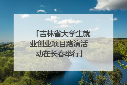 吉林省大学生就业创业项目路演活动在长春举行