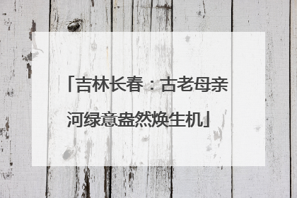 吉林长春：古老母亲河绿意盎然焕生机
