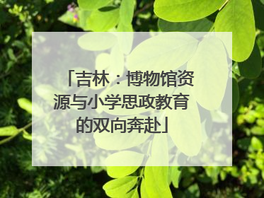 吉林：博物馆资源与小学思政教育的双向奔赴