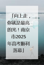 向上走，你就是最亮的光！南京市2025年高考顺利落幕