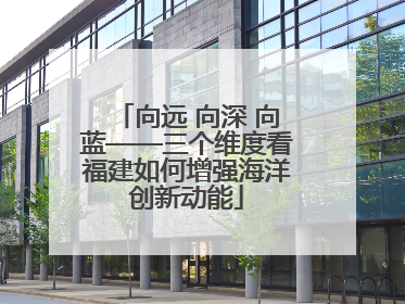 向远 向深 向蓝——三个维度看福建如何增强海洋创新动能