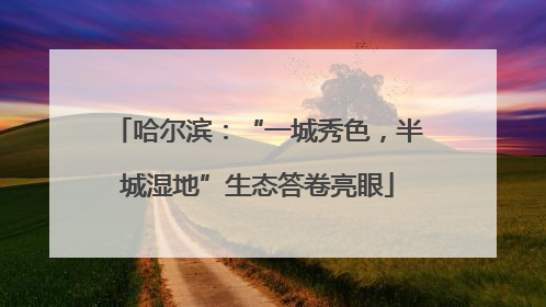 哈尔滨：“一城秀色，半城湿地”生态答卷亮眼