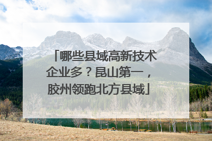 哪些县域高新技术企业多？昆山第一，胶州领跑北方县域
