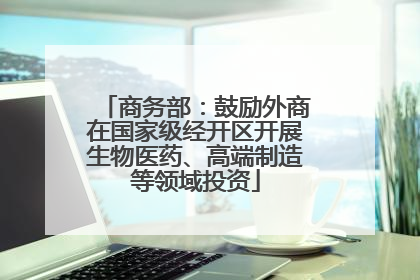 商务部：鼓励外商在国家级经开区开展生物医药、高端制造等领域投资