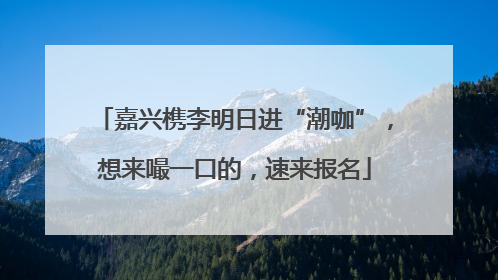 嘉兴槜李明日进“潮咖”，想来嘬一口的，速来报名