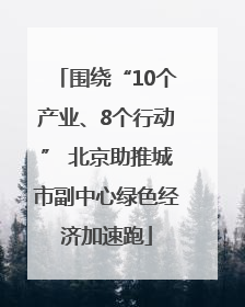 围绕“10个产业、8个行动” 北京助推城市副中心绿色经济加速跑