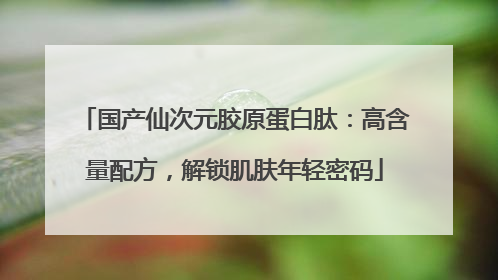国产仙次元胶原蛋白肽：高含量配方，解锁肌肤年轻密码