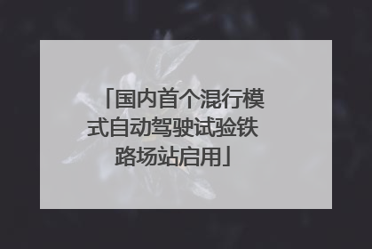 国内首个混行模式自动驾驶试验铁路场站启用