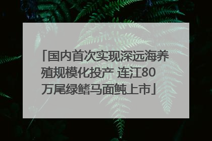 国内首次实现深远海养殖规模化投产 连江80万尾绿鳍马面鲀上市