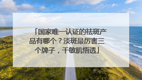 国家唯一认证的祛斑产品有哪个？淡斑最厉害三个牌子，干敏肌悟透