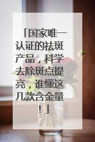 国家唯一认证的祛斑产品，科学去除斑点提亮，谁懂这几款含金量！