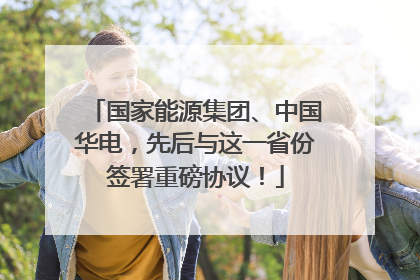 国家能源集团、中国华电，先后与这一省份签署重磅协议！