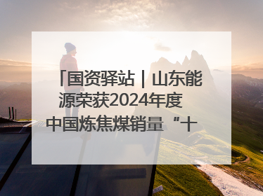 国资驿站｜山东能源荣获2024年度中国炼焦煤销量“十强”；全国首例铁路盖上智慧物流园钢结构主体完工