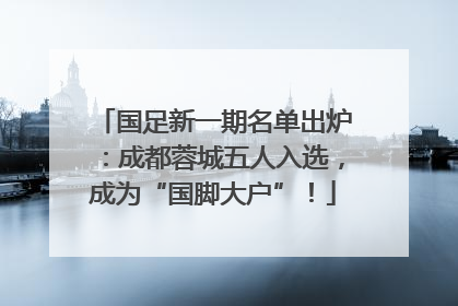 国足新一期名单出炉：成都蓉城五人入选，成为“国脚大户”！