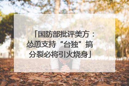 国防部批评美方：怂恿支持“台独”搞分裂必将引火烧身