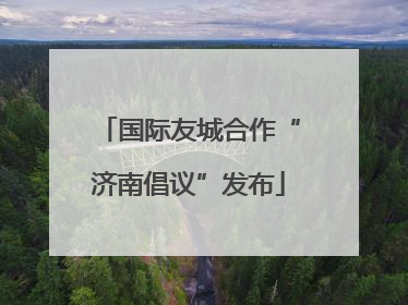 国际友城合作“济南倡议”发布