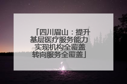 四川眉山：提升基层医疗服务能力 实现机构全覆盖转向服务全覆盖