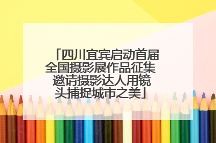 四川宜宾启动首届全国摄影展作品征集 邀请摄影达人用镜头捕捉城市之美