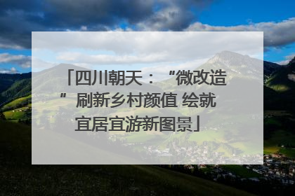 四川朝天：“微改造”刷新乡村颜值 绘就宜居宜游新图景